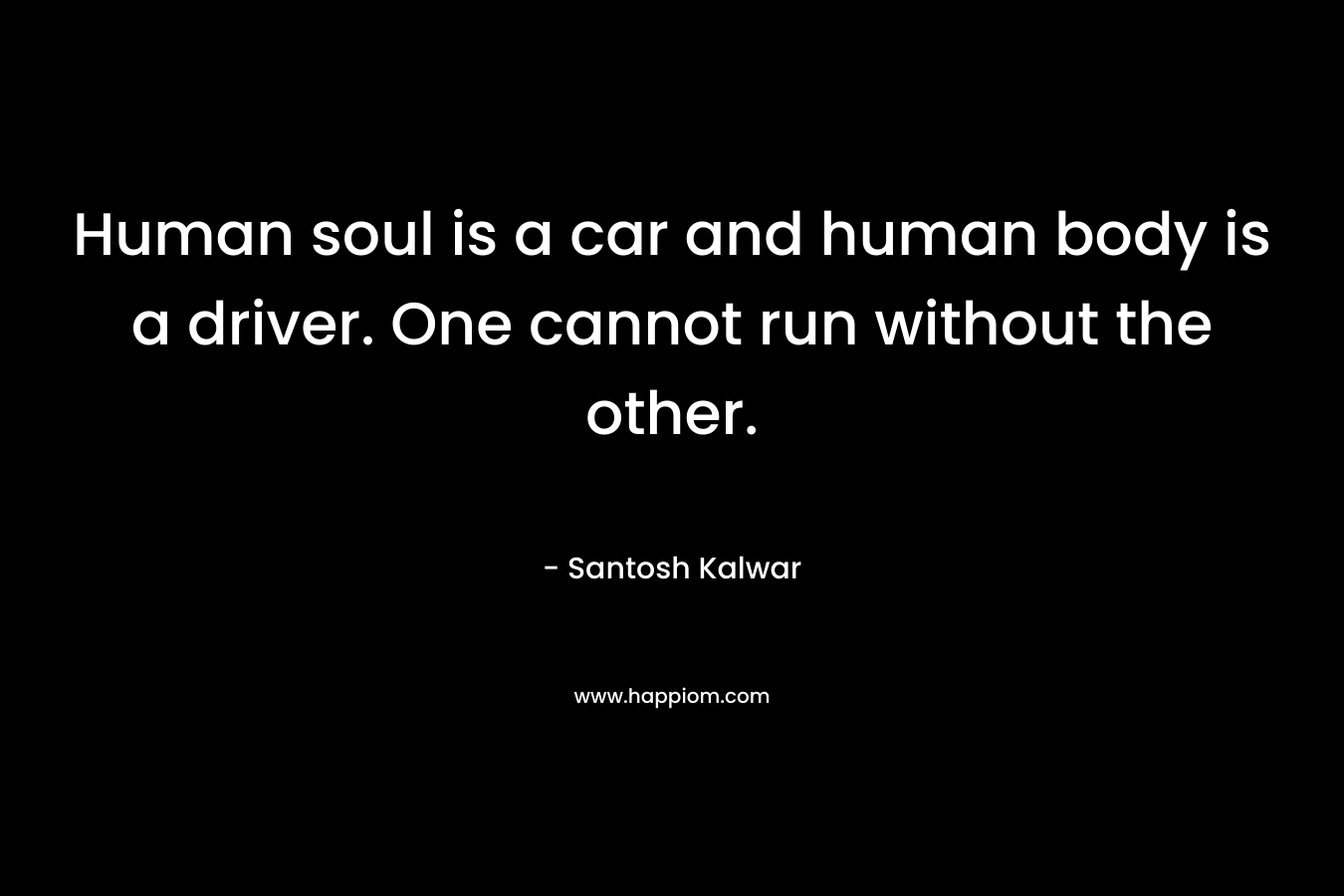 Human soul is a car and human body is a driver. One cannot run without the other. – Santosh Kalwar