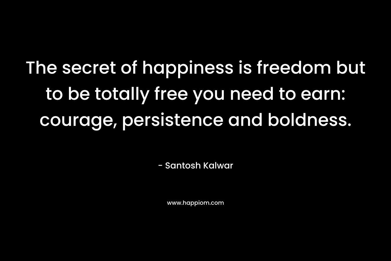 The secret of happiness is freedom but to be totally free you need to earn: courage, persistence and boldness.