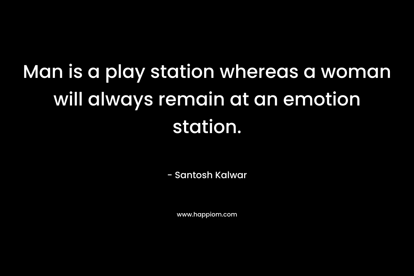 Man is a play station whereas a woman will always remain at an emotion station.