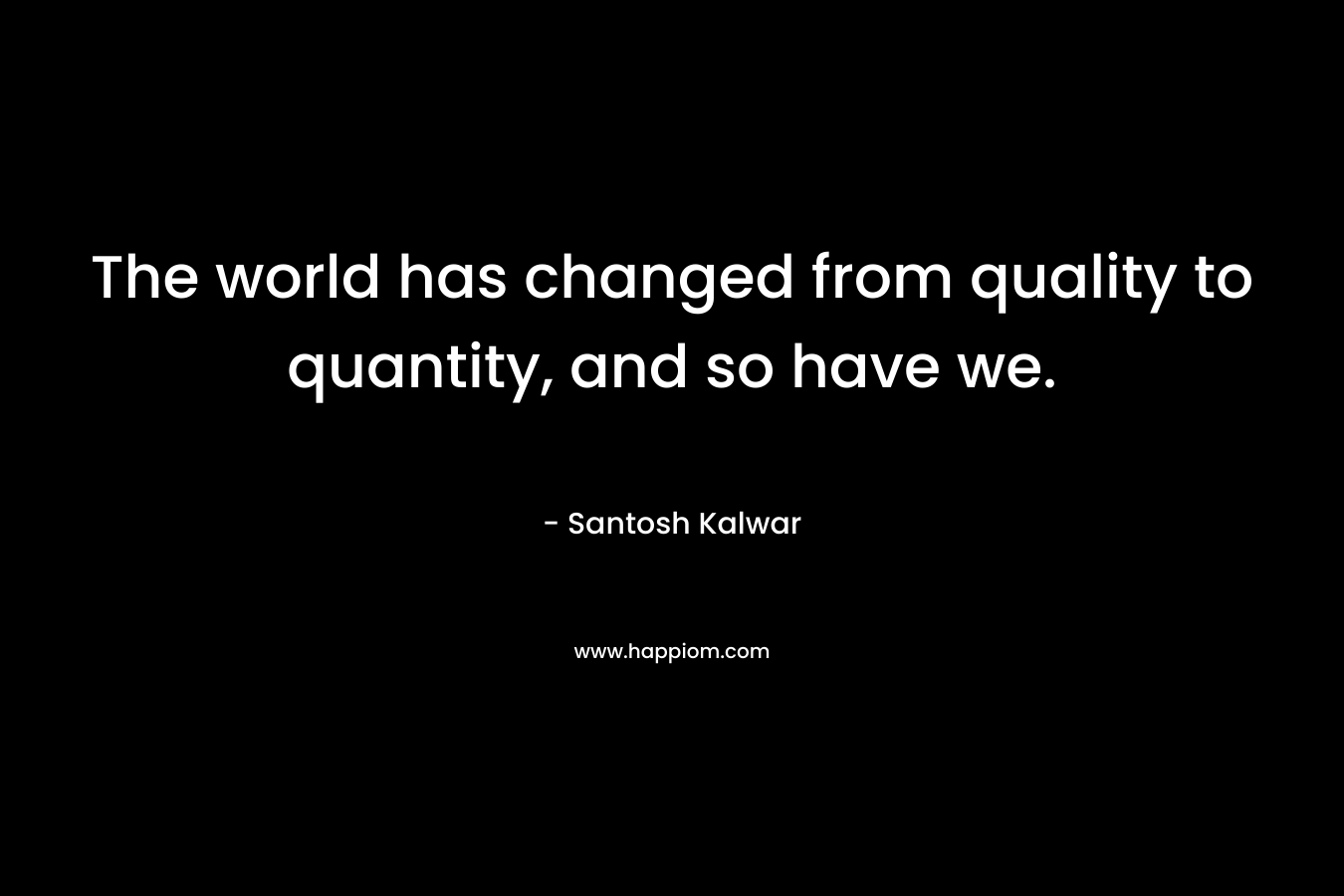 The world has changed from quality to quantity, and so have we.
