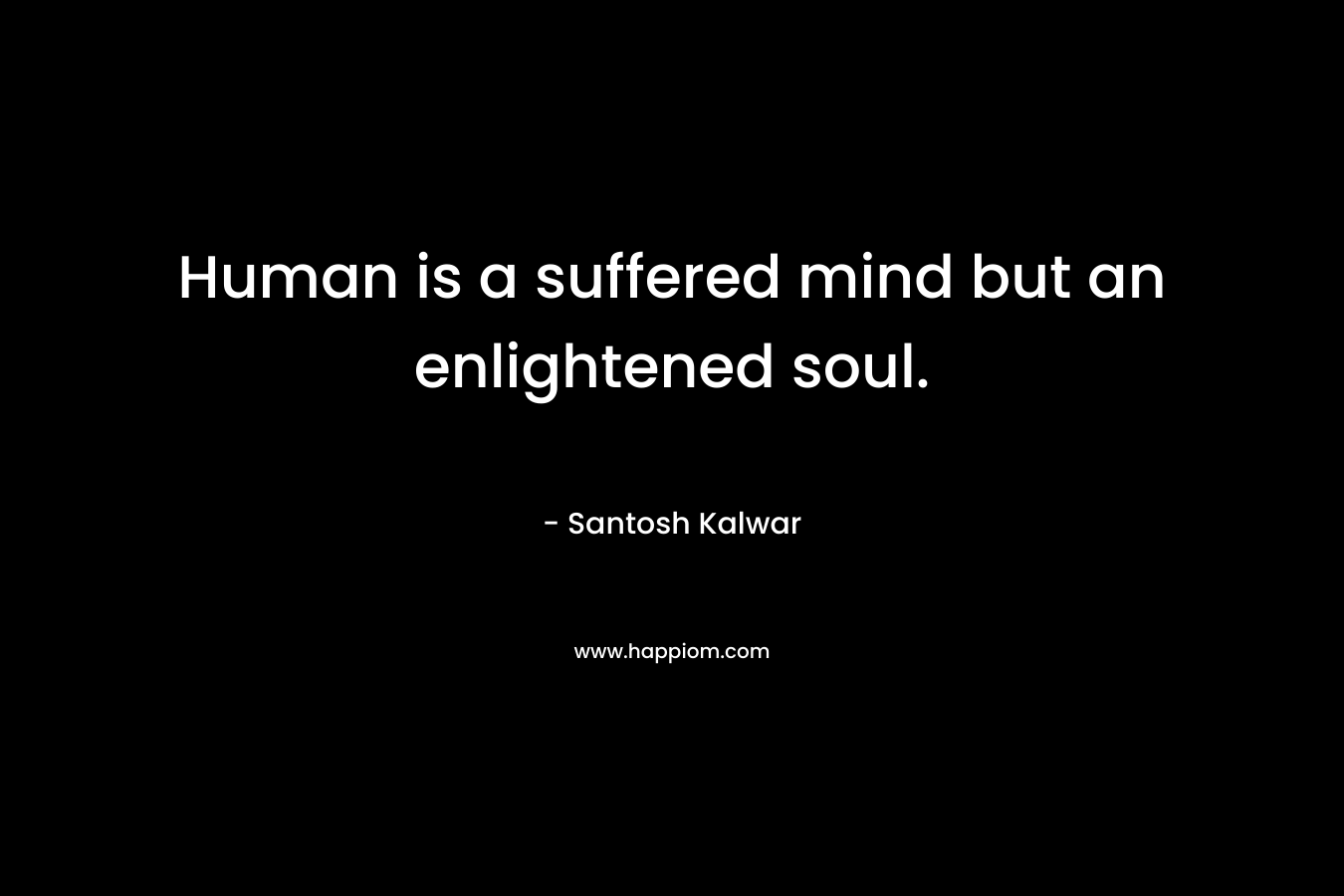 Human is a suffered mind but an enlightened soul.