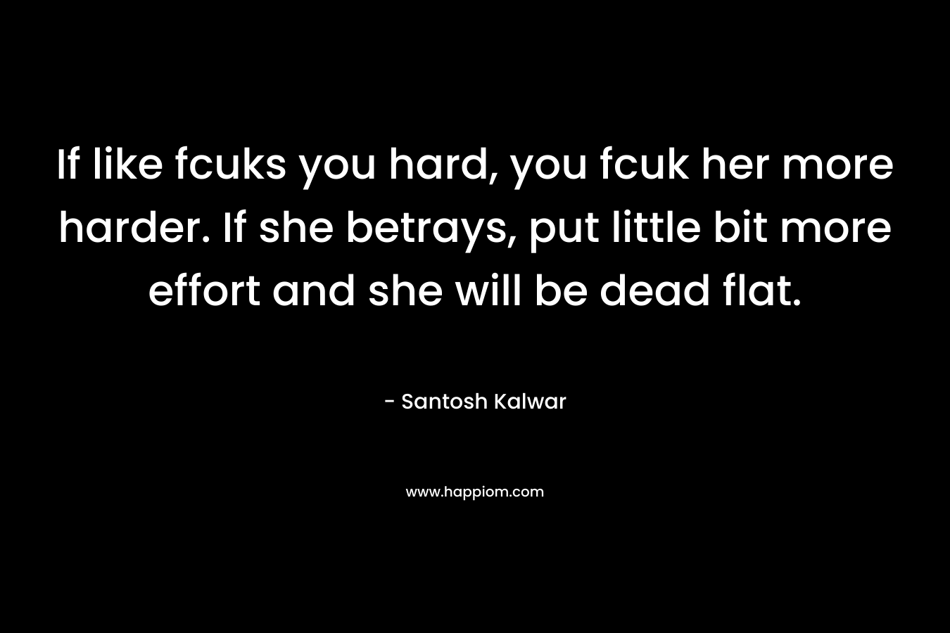 If like fcuks you hard, you fcuk her more harder. If she betrays, put little bit more effort and she will be dead flat.
