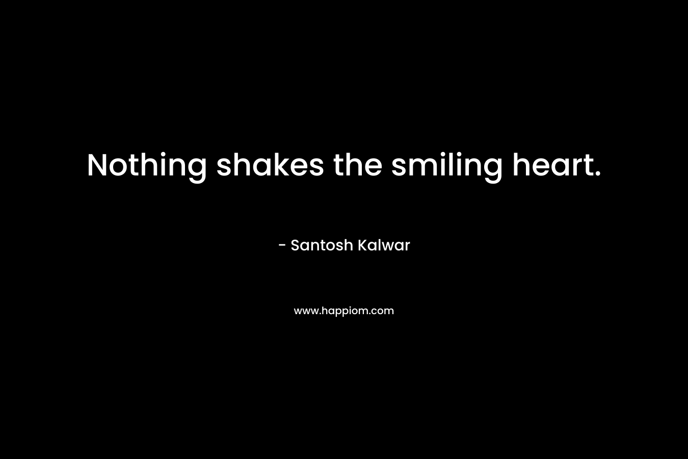 Nothing shakes the smiling heart.