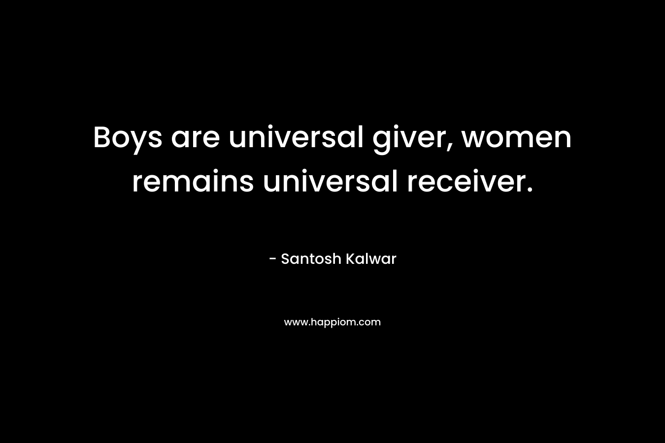 Boys are universal giver, women remains universal receiver. – Santosh Kalwar
