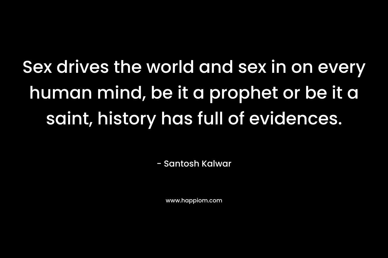 Sex drives the world and sex in on every human mind, be it a prophet or be it a saint, history has full of evidences. – Santosh Kalwar