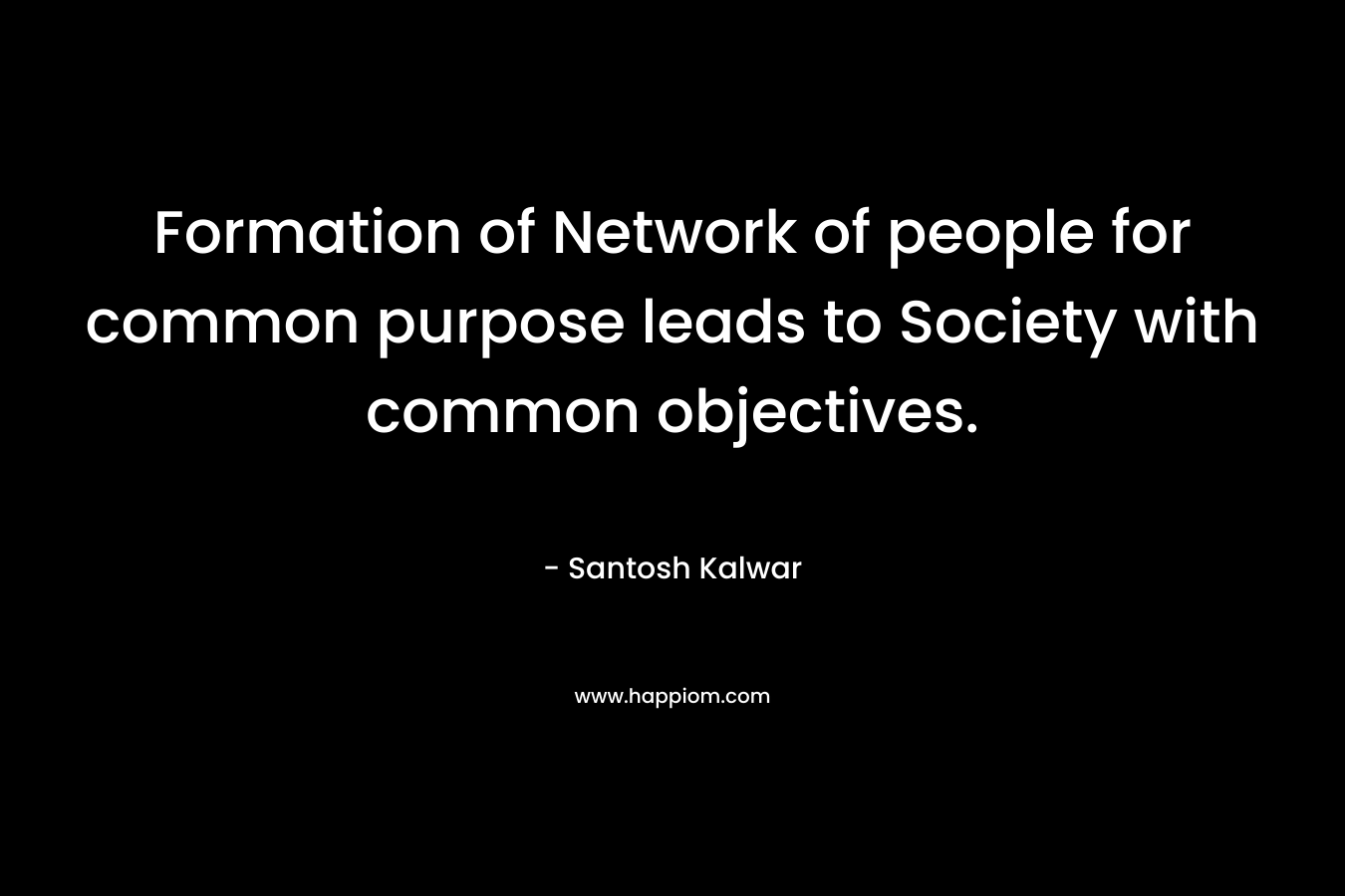 Formation of Network of people for common purpose leads to Society with common objectives.  – Santosh Kalwar
