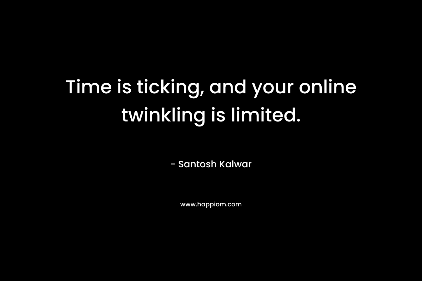 Time is ticking, and your online twinkling is limited. – Santosh Kalwar