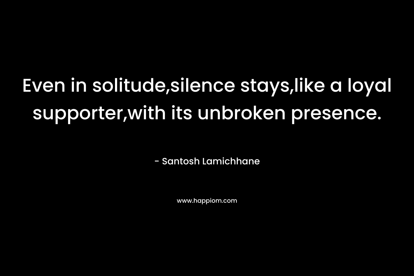 Even in solitude,silence stays,like a loyal supporter,with its unbroken presence.