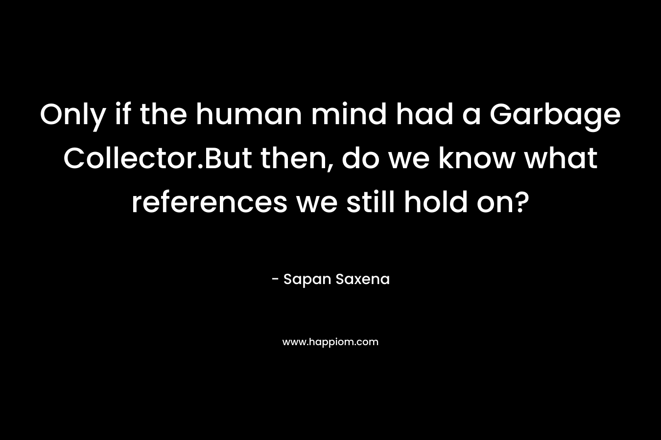 Only if the human mind had a Garbage Collector.But then, do we know what references we still hold on? – Sapan Saxena