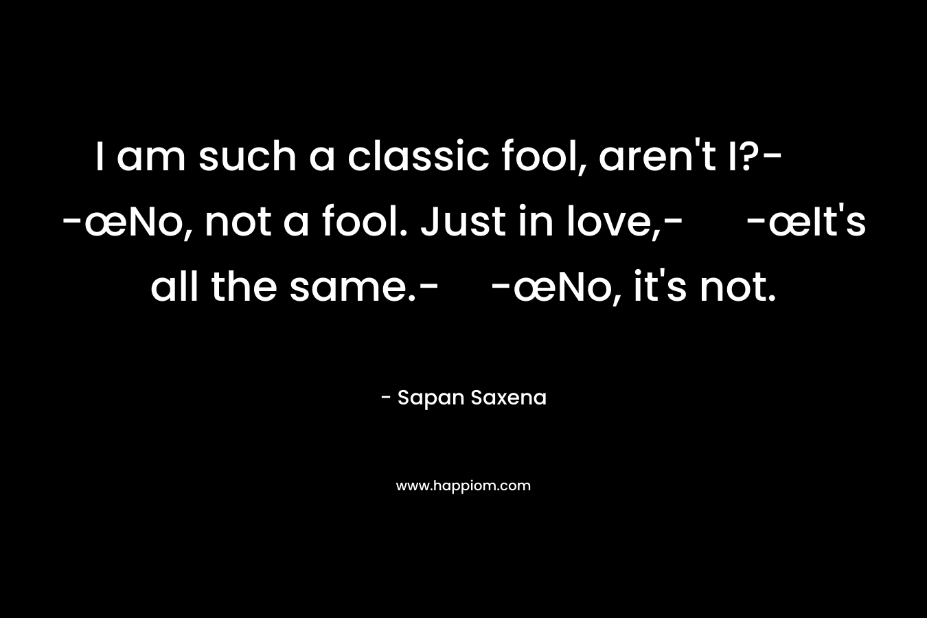 I am such a classic fool, aren't I?- -œNo, not a fool. Just in love,- -œIt's all the same.--œNo, it's not.