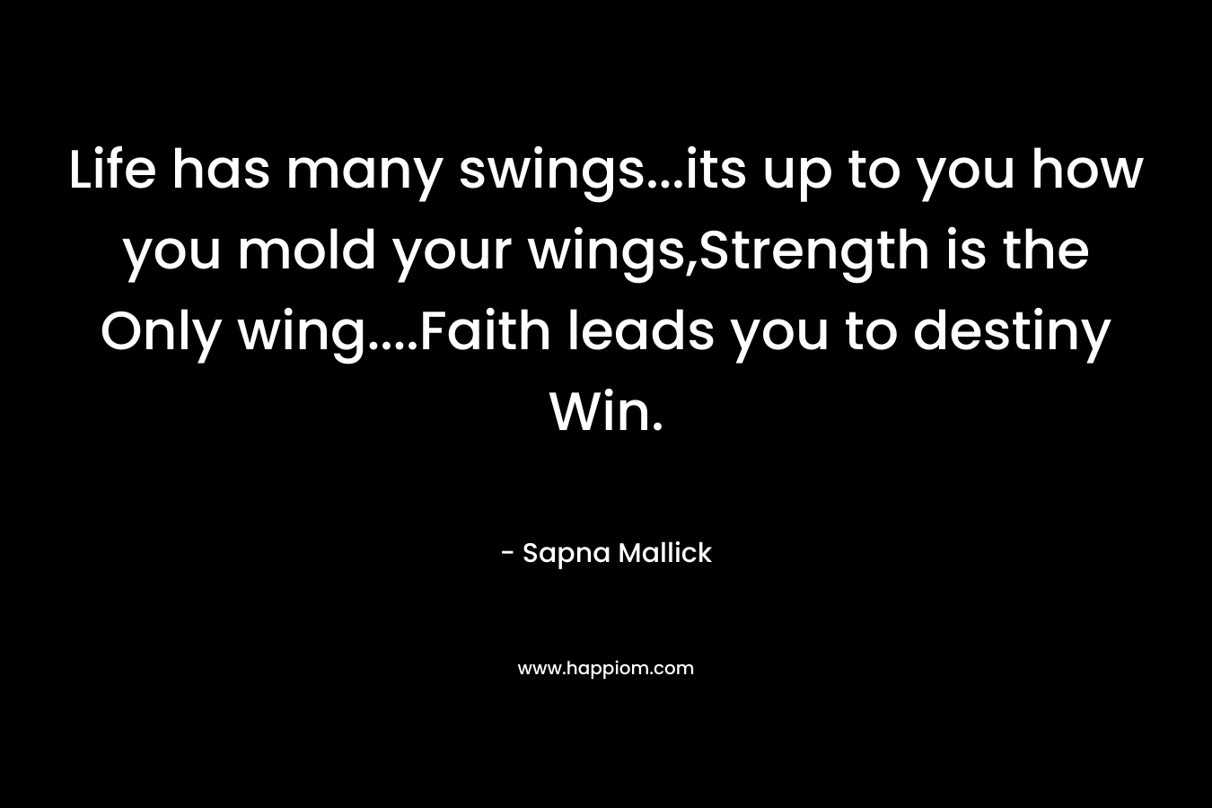 Life has many swings…its up to you how you mold your wings,Strength is the Only wing….Faith leads you to destiny Win. – Sapna Mallick