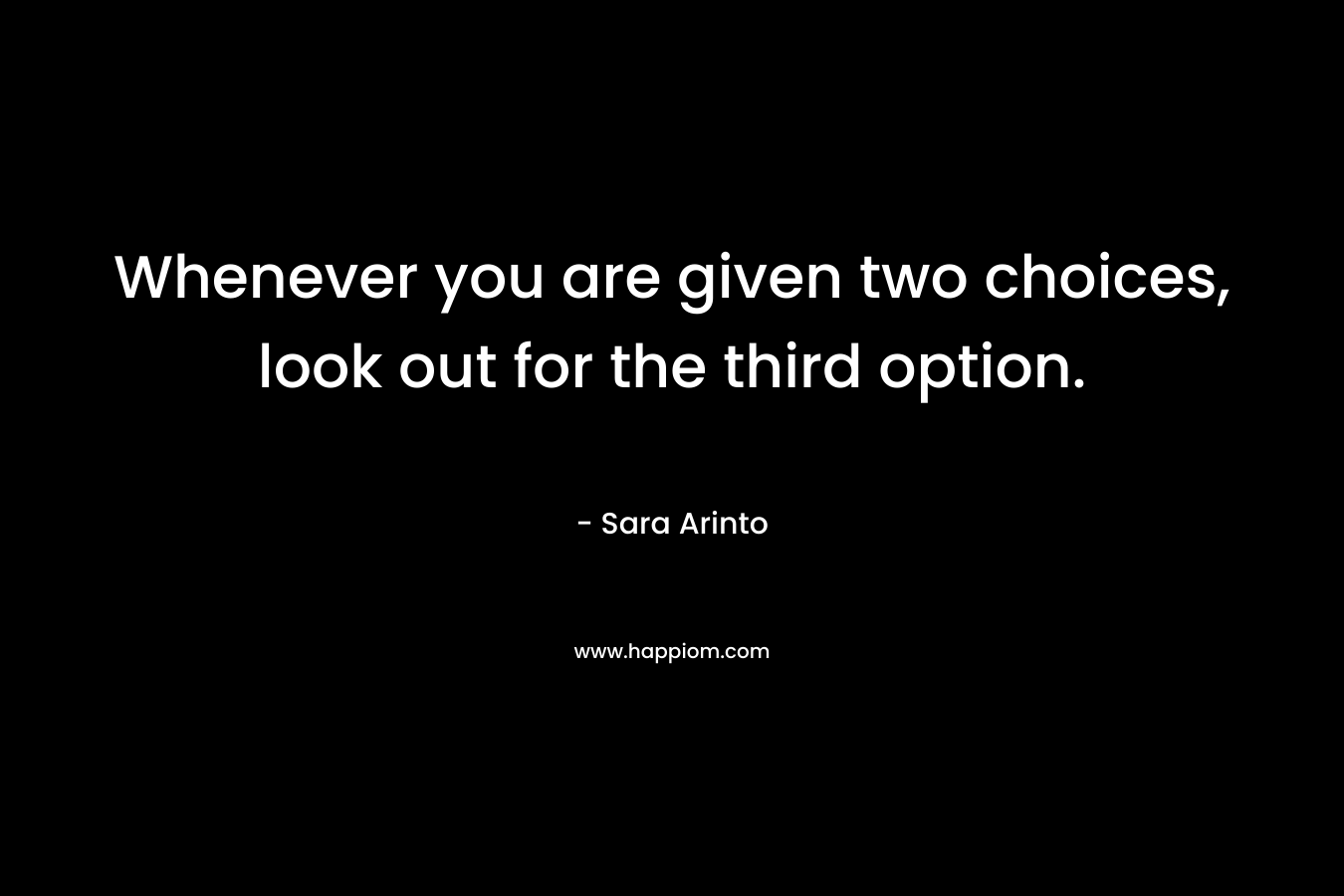Whenever you are given two choices, look out for the third option. – Sara Arinto