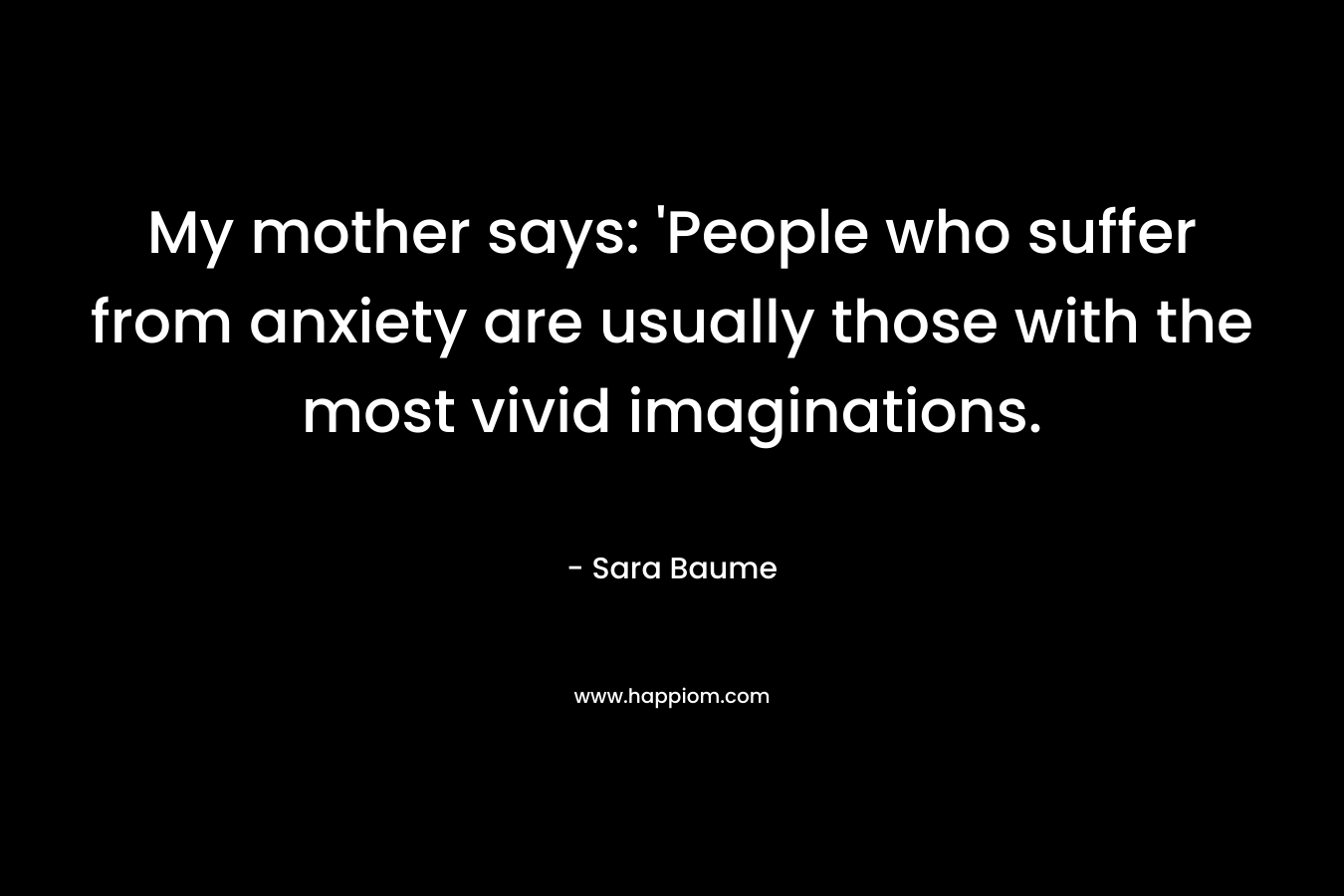 My mother says: ‘People who suffer from anxiety are usually those with the most vivid imaginations. – Sara Baume