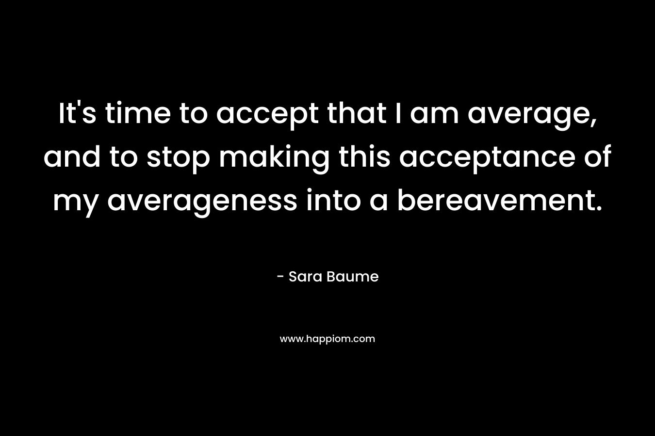 It's time to accept that I am average, and to stop making this acceptance of my averageness into a bereavement.