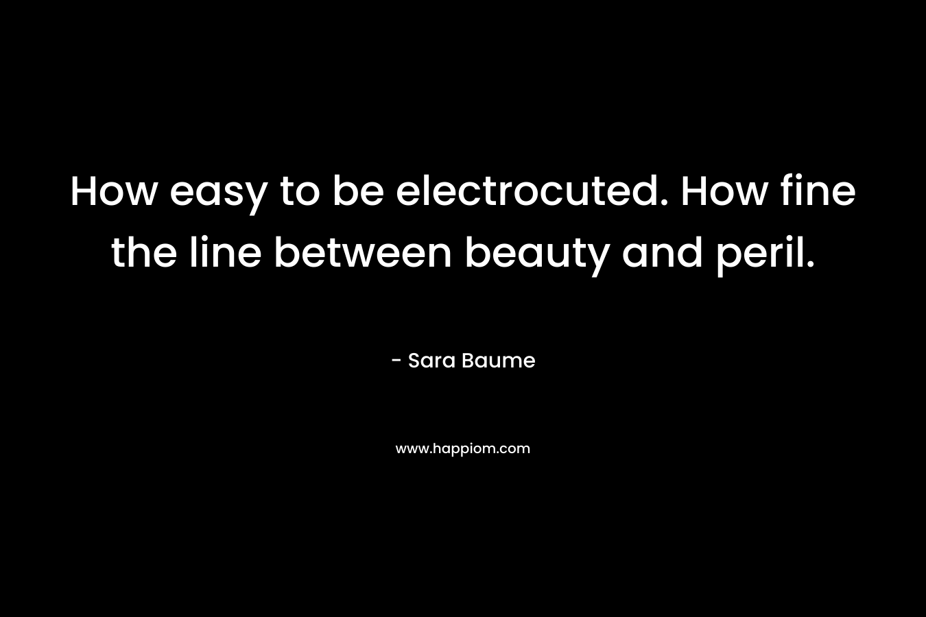 How easy to be electrocuted. How fine the line between beauty and peril.