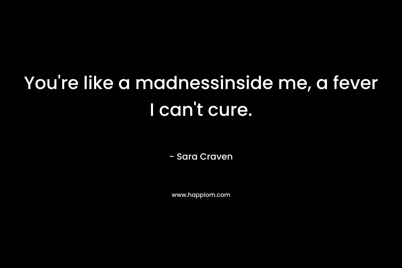 You’re like a madnessinside me, a fever I can’t cure. – Sara Craven