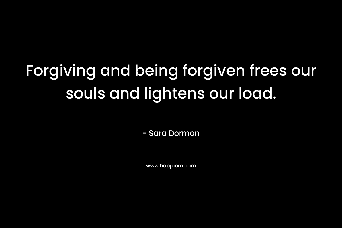 Forgiving and being forgiven frees our souls and lightens our load. – Sara Dormon