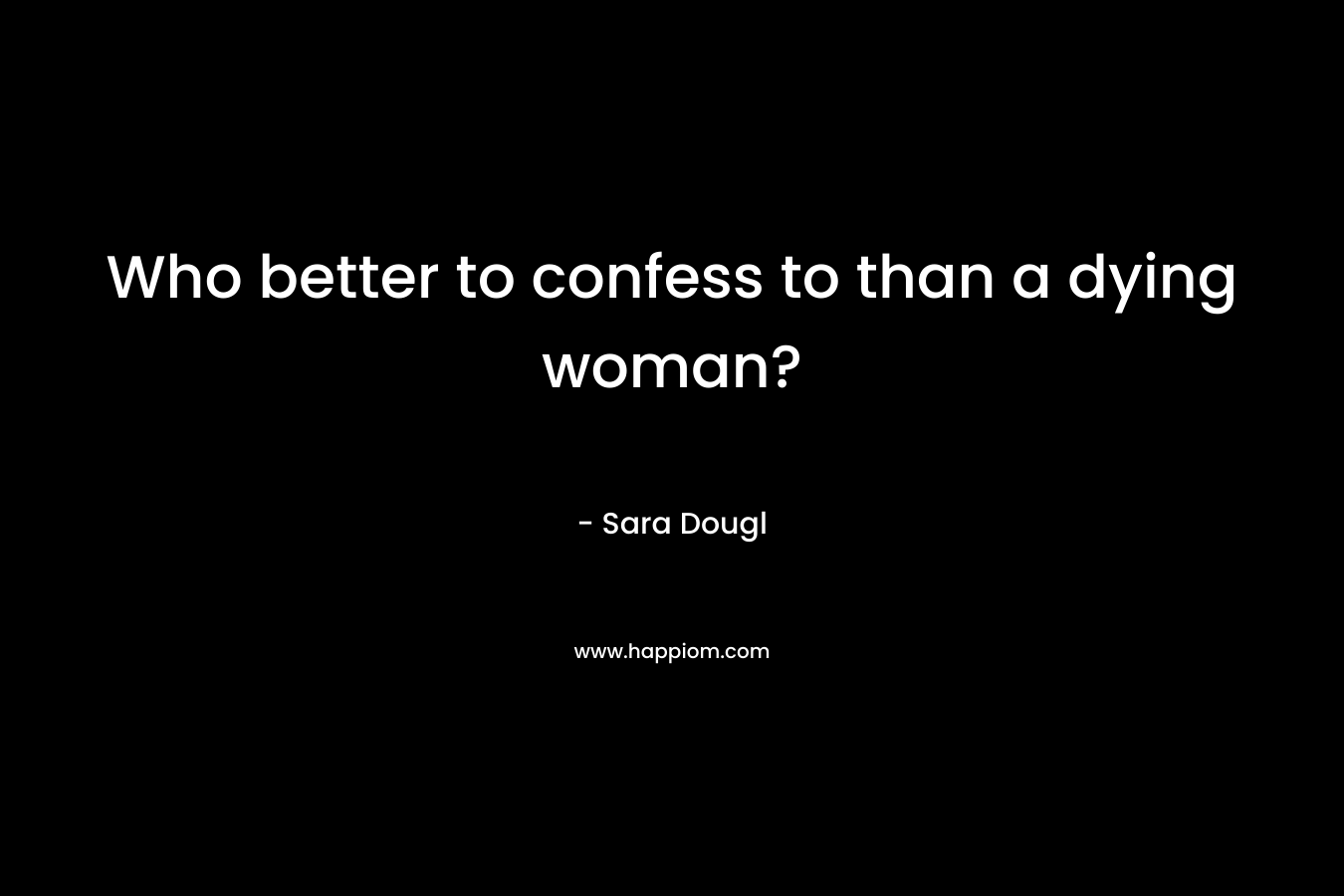 Who better to confess to than a dying woman? – Sara Dougl