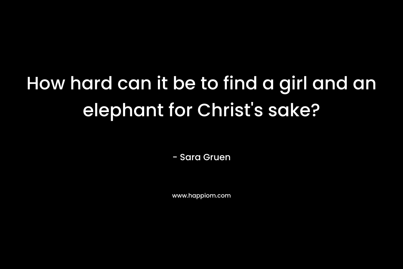 How hard can it be to find a girl and an elephant for Christ’s sake? – Sara Gruen