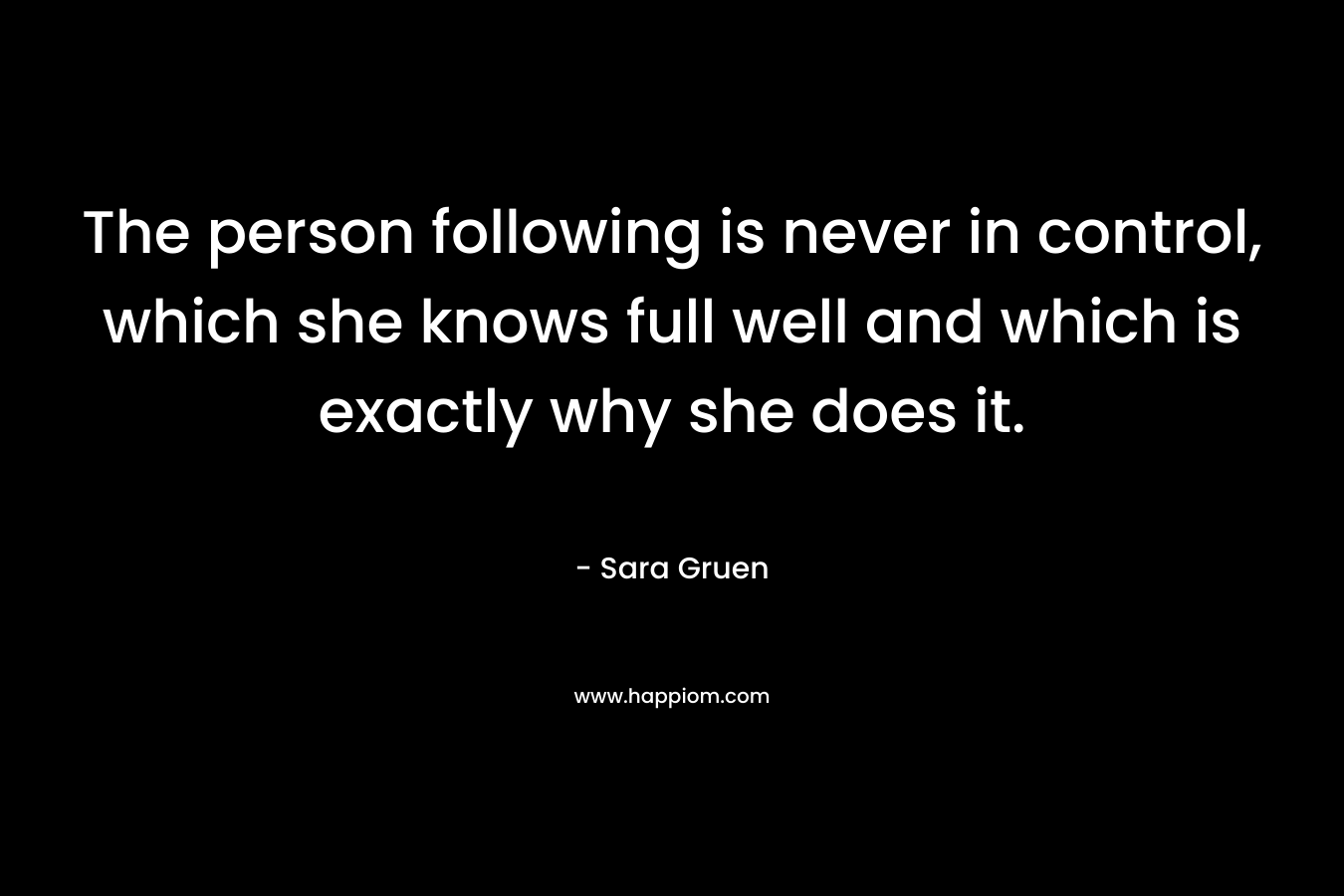 The person following is never in control, which she knows full well and which is exactly why she does it. – Sara Gruen