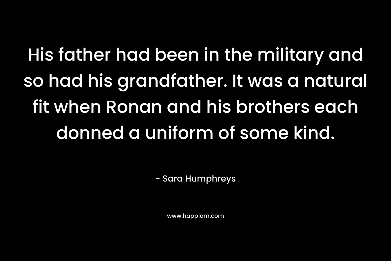 His father had been in the military and so had his grandfather. It was a natural fit when Ronan and his brothers each donned a uniform of some kind. – Sara Humphreys