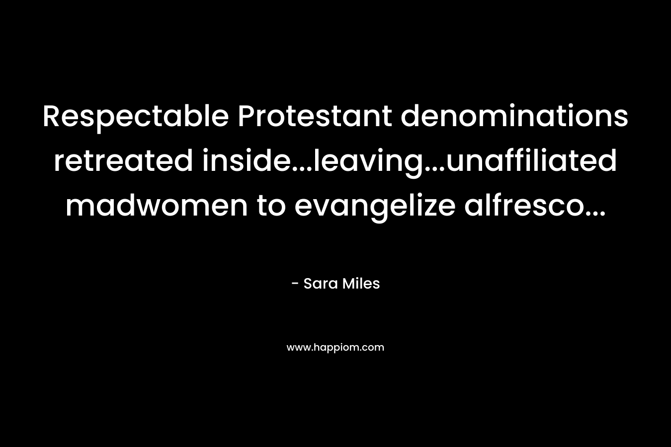 Respectable Protestant denominations retreated inside…leaving…unaffiliated madwomen to evangelize alfresco… – Sara Miles