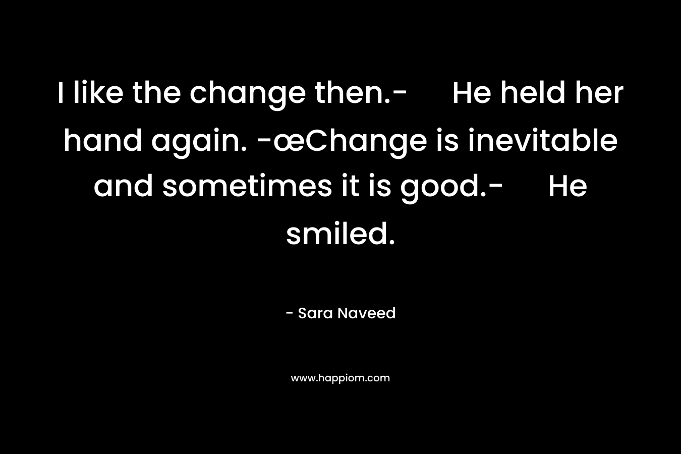 I like the change then.- He held her hand again. -œChange is inevitable and sometimes it is good.- He smiled.