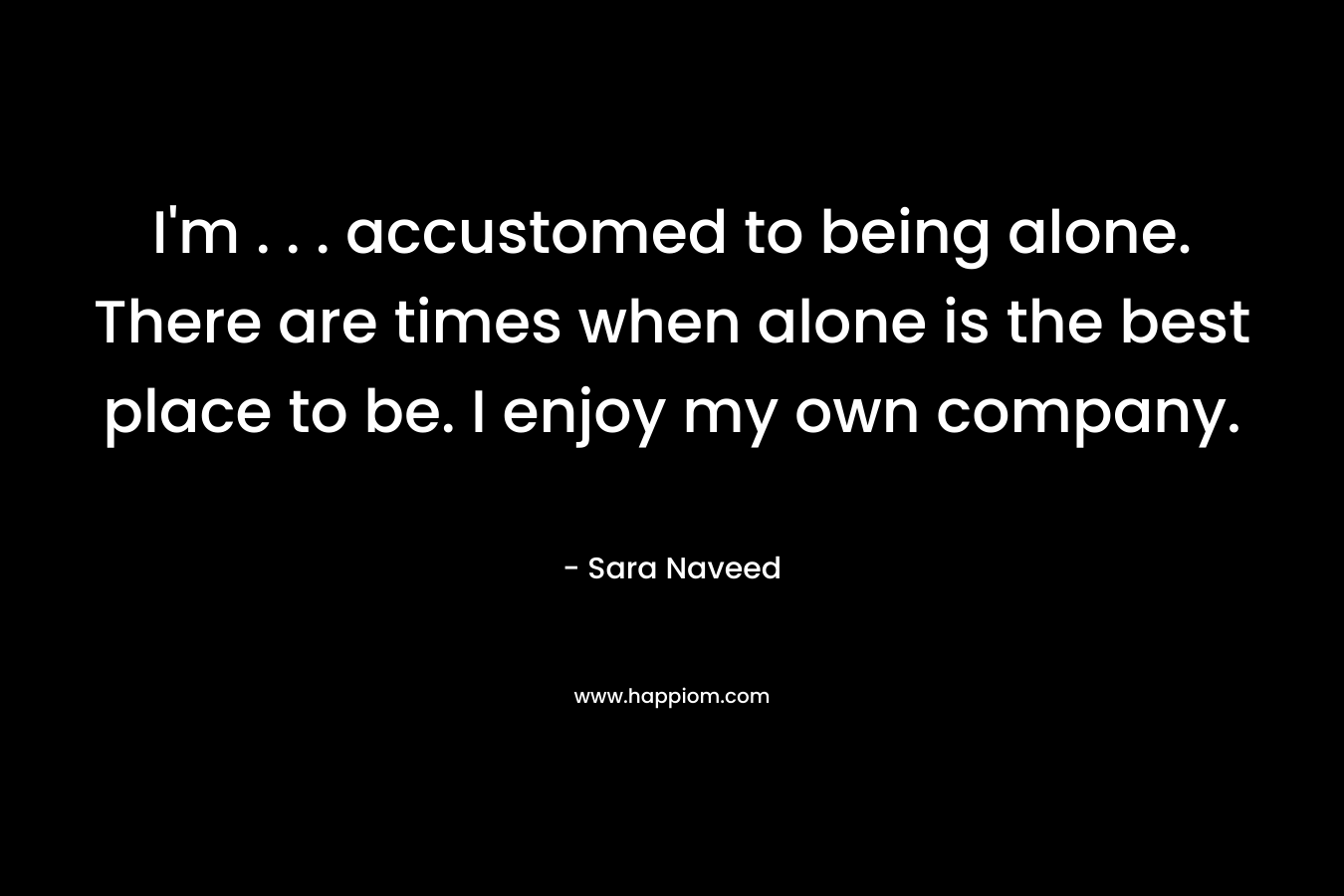 I'm . . . accustomed to being alone. There are times when alone is the best place to be. I enjoy my own company.