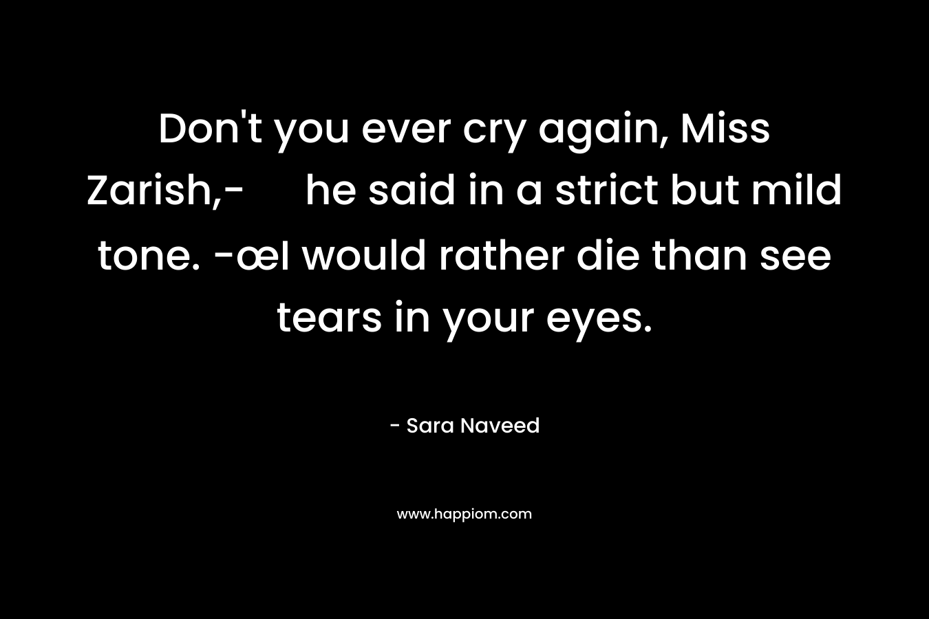 Don't you ever cry again, Miss Zarish,- he said in a strict but mild tone. -œI would rather die than see tears in your eyes.