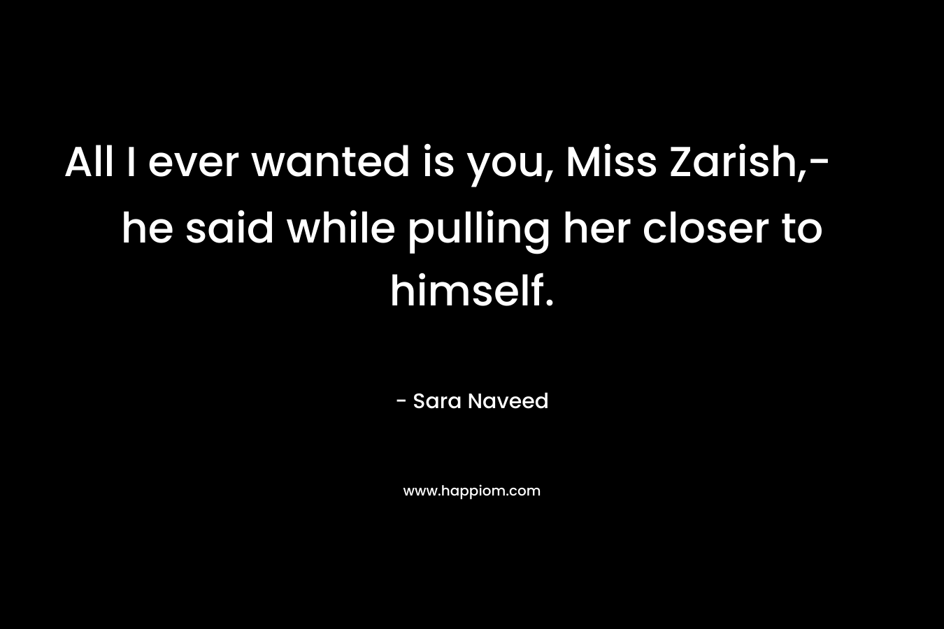 All I ever wanted is you, Miss Zarish,- he said while pulling her closer to himself.