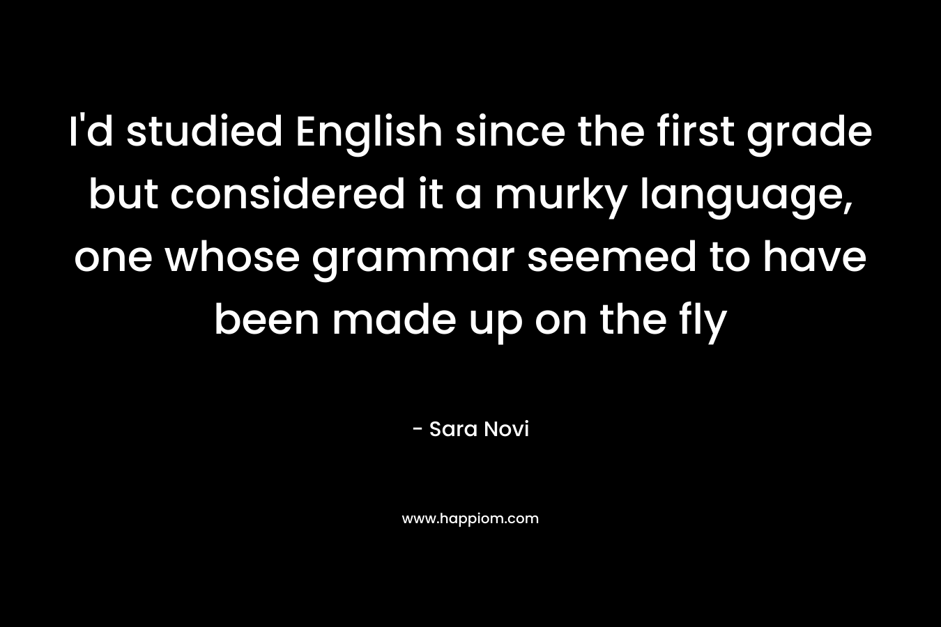 I’d studied English since the first grade but considered it a murky language, one whose grammar seemed to have been made up on the fly – Sara Novi