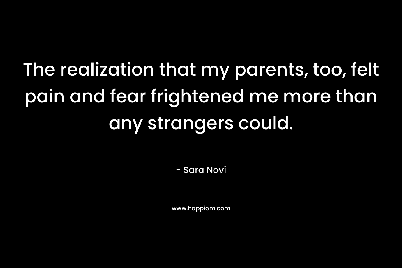 The realization that my parents, too, felt pain and fear frightened me more than any strangers could.