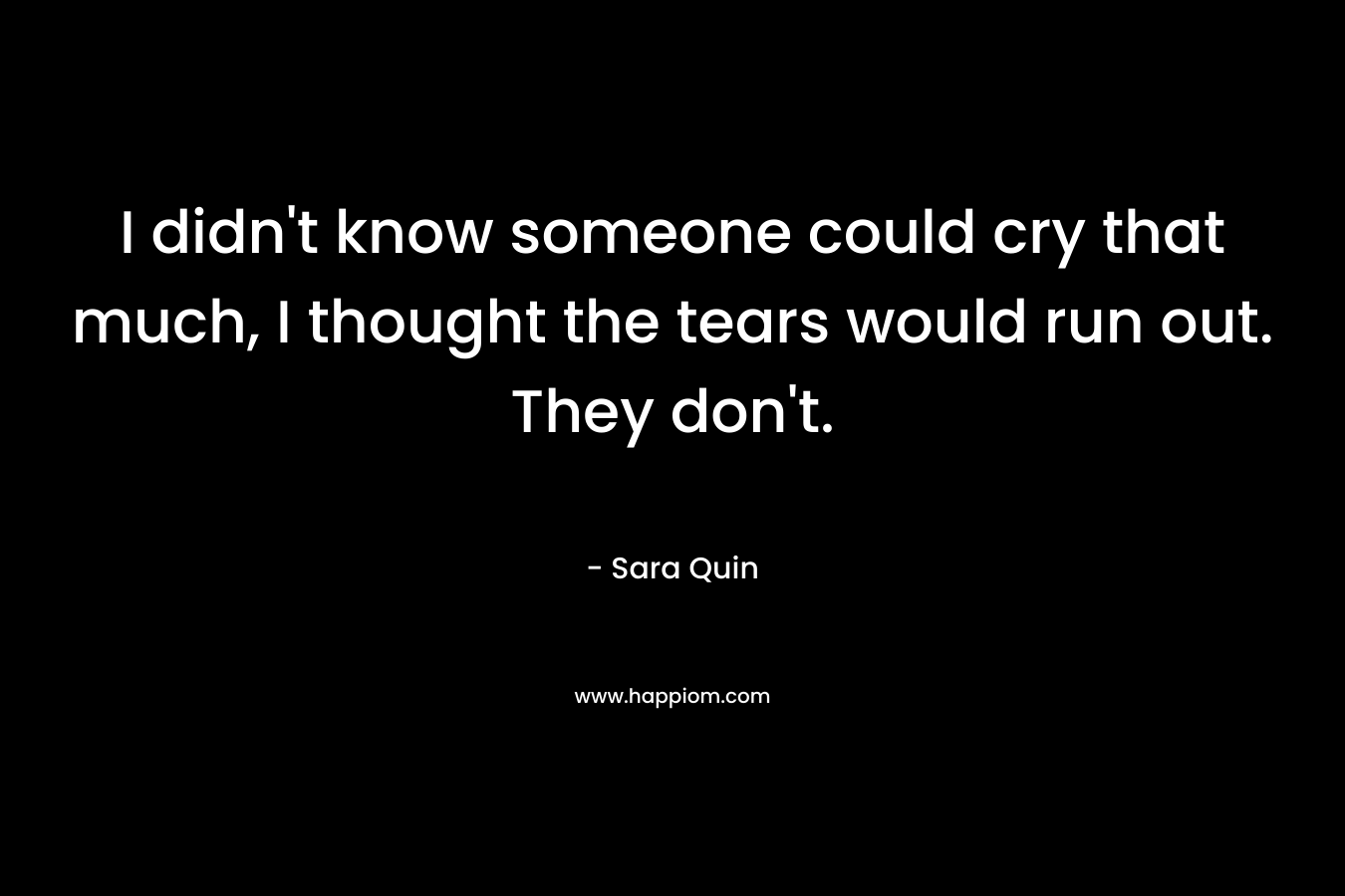 I didn't know someone could cry that much, I thought the tears would run out. They don't.