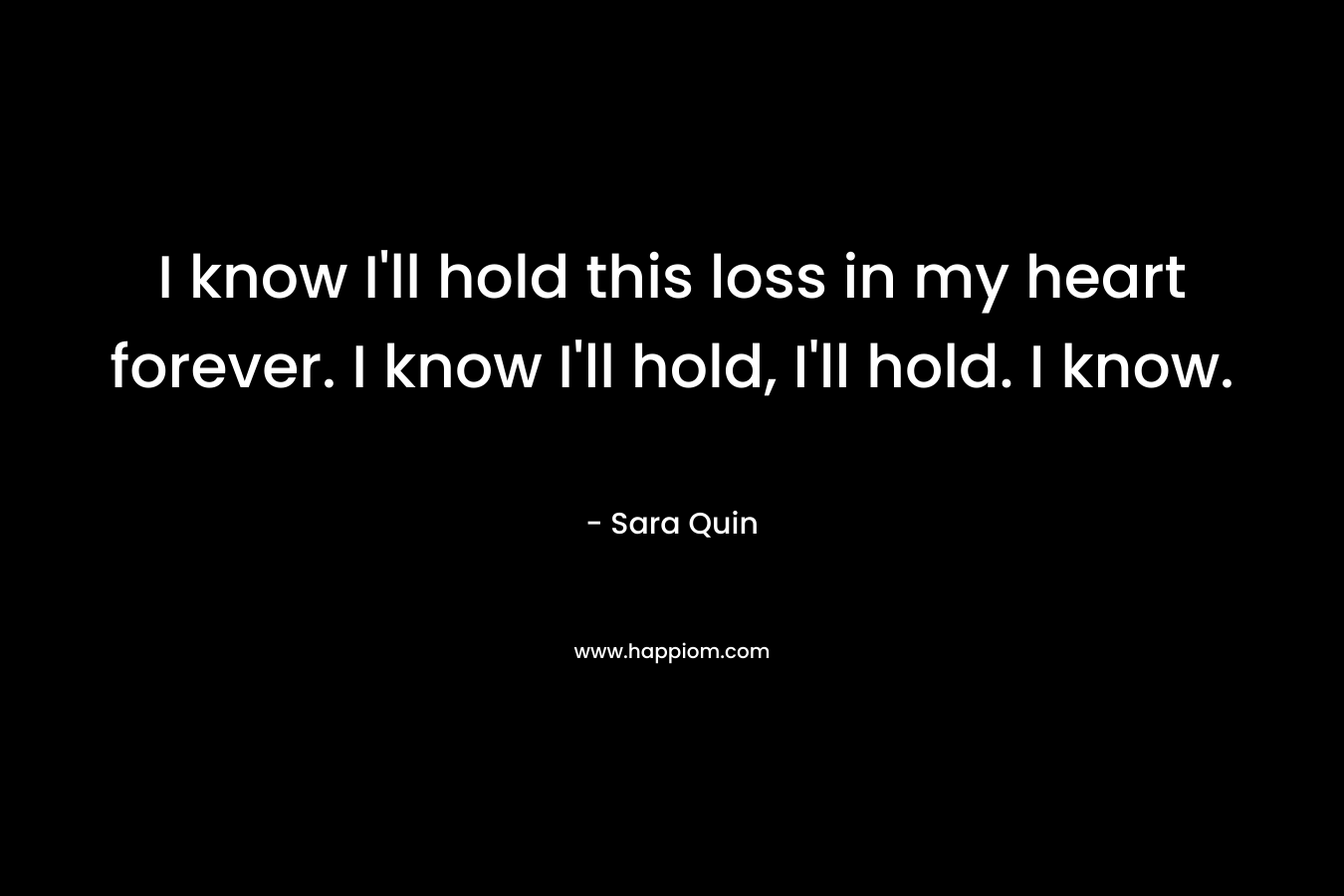 I know I'll hold this loss in my heart forever. I know I'll hold, I'll hold. I know.