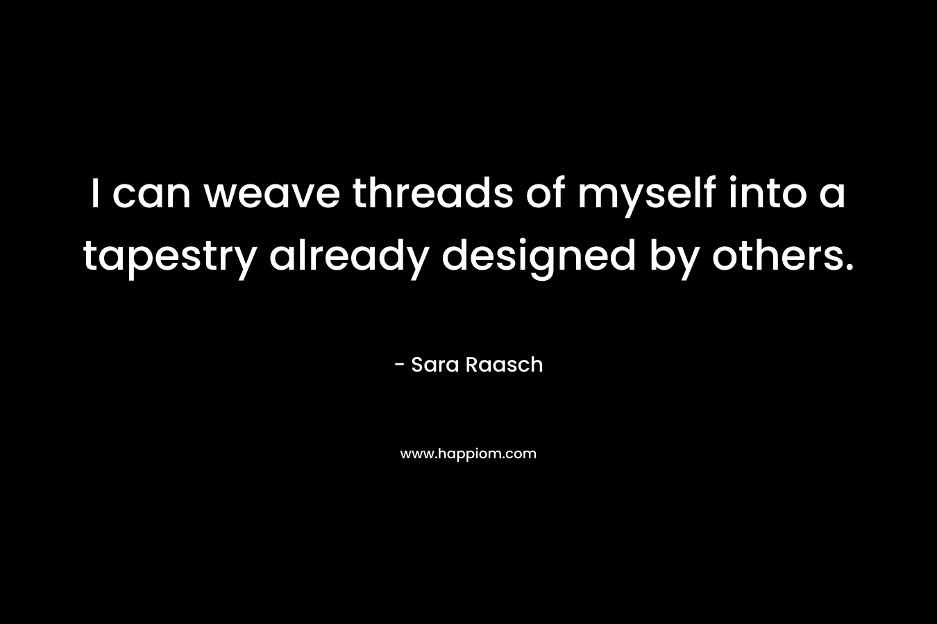 I can weave threads of myself into a tapestry already designed by others.