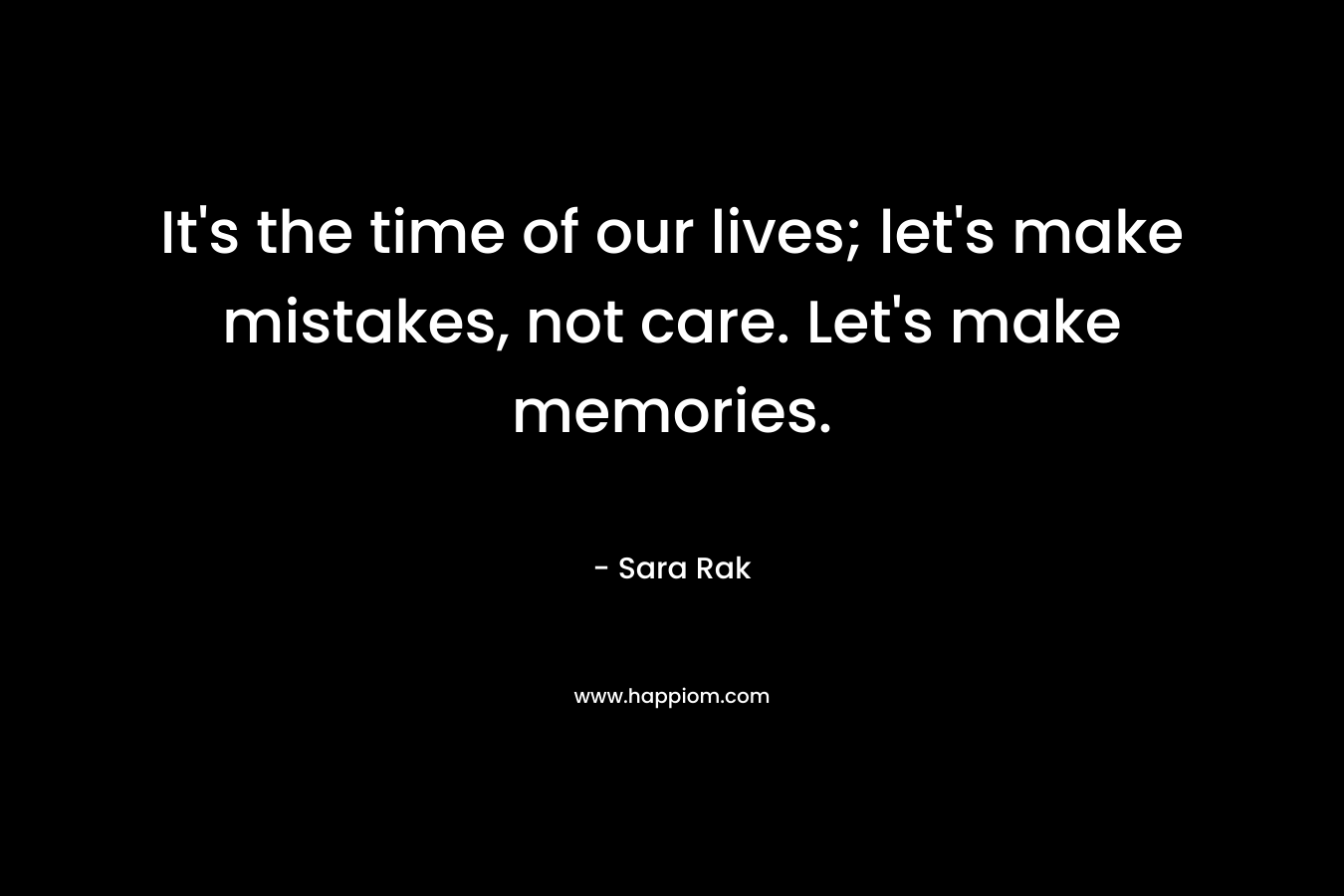 It's the time of our lives; let's make mistakes, not care. Let's make memories.
