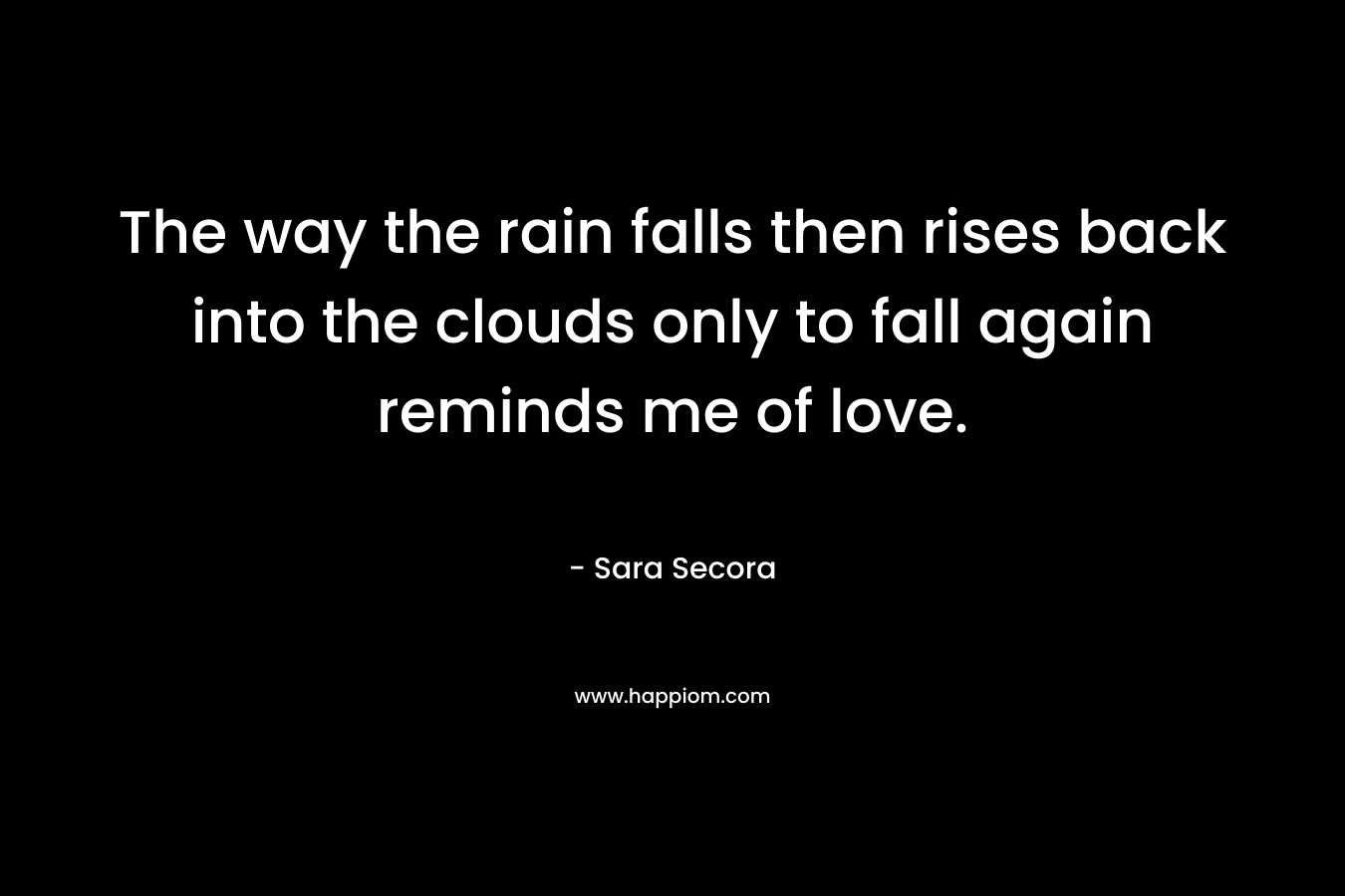 The way the rain falls then rises back into the clouds only to fall again reminds me of love.