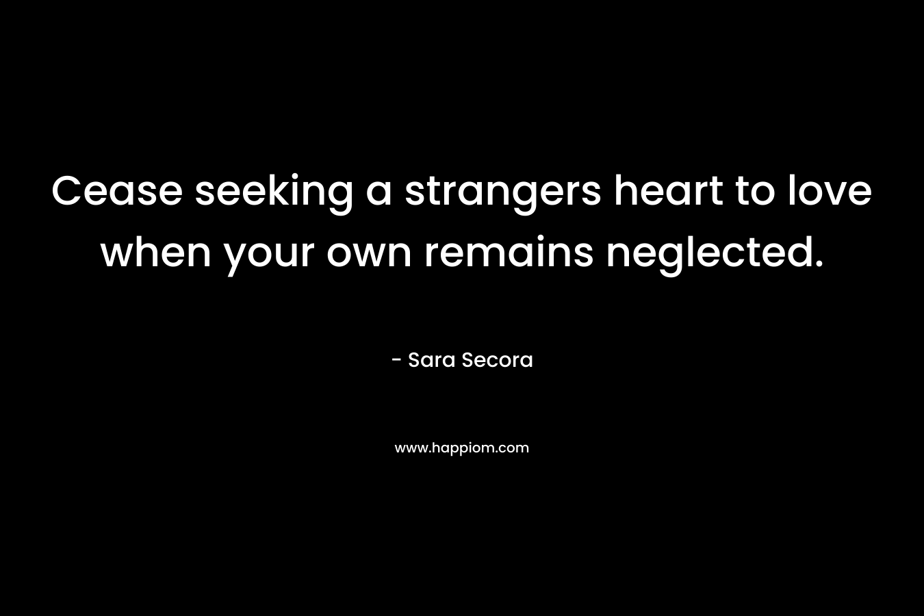 Cease seeking a strangers heart to love when your own remains neglected.