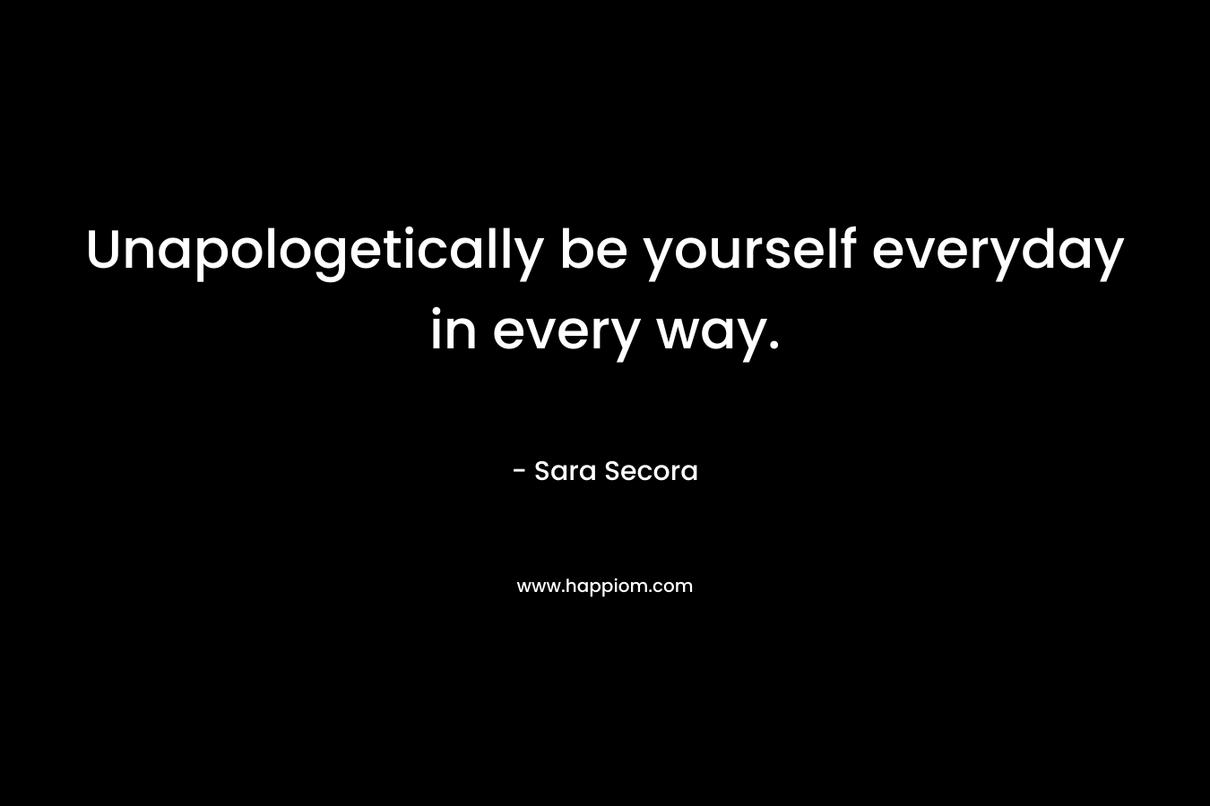 Unapologetically be yourself everyday in every way.
