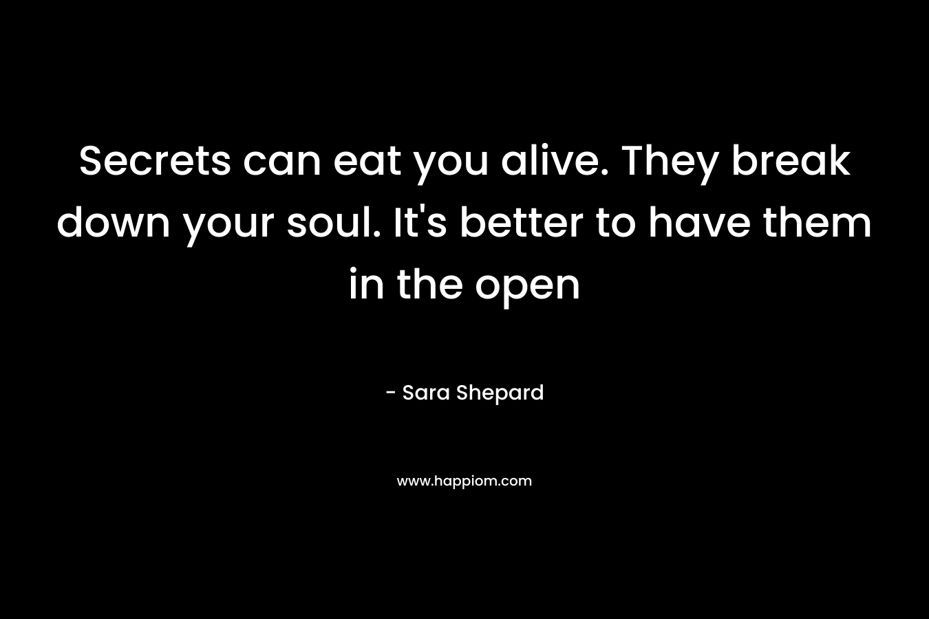 Secrets can eat you alive. They break down your soul. It's better to have them in the open