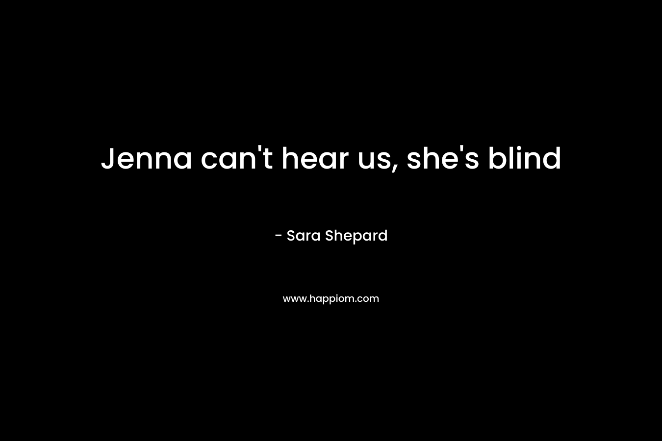 Jenna can't hear us, she's blind