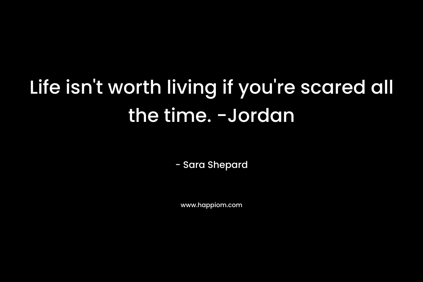 Life isn't worth living if you're scared all the time. -Jordan