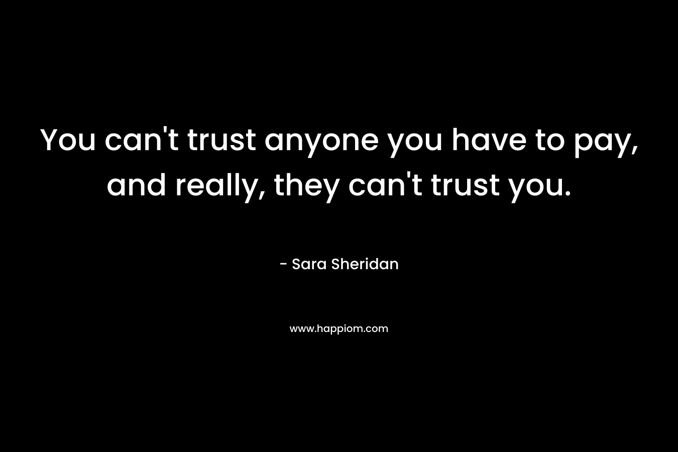 You can't trust anyone you have to pay, and really, they can't trust you.