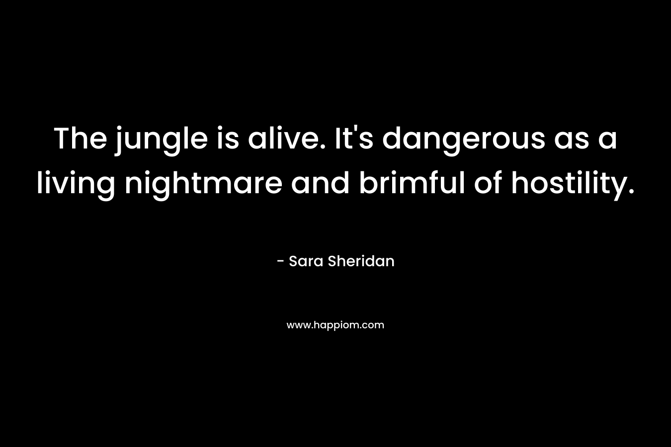 The jungle is alive. It’s dangerous as a living nightmare and brimful of hostility. – Sara Sheridan