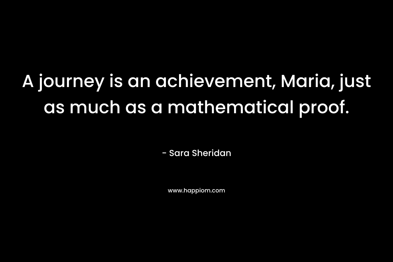 A journey is an achievement, Maria, just as much as a mathematical proof.