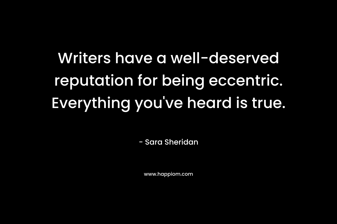 Writers have a well-deserved reputation for being eccentric. Everything you’ve heard is true. – Sara Sheridan