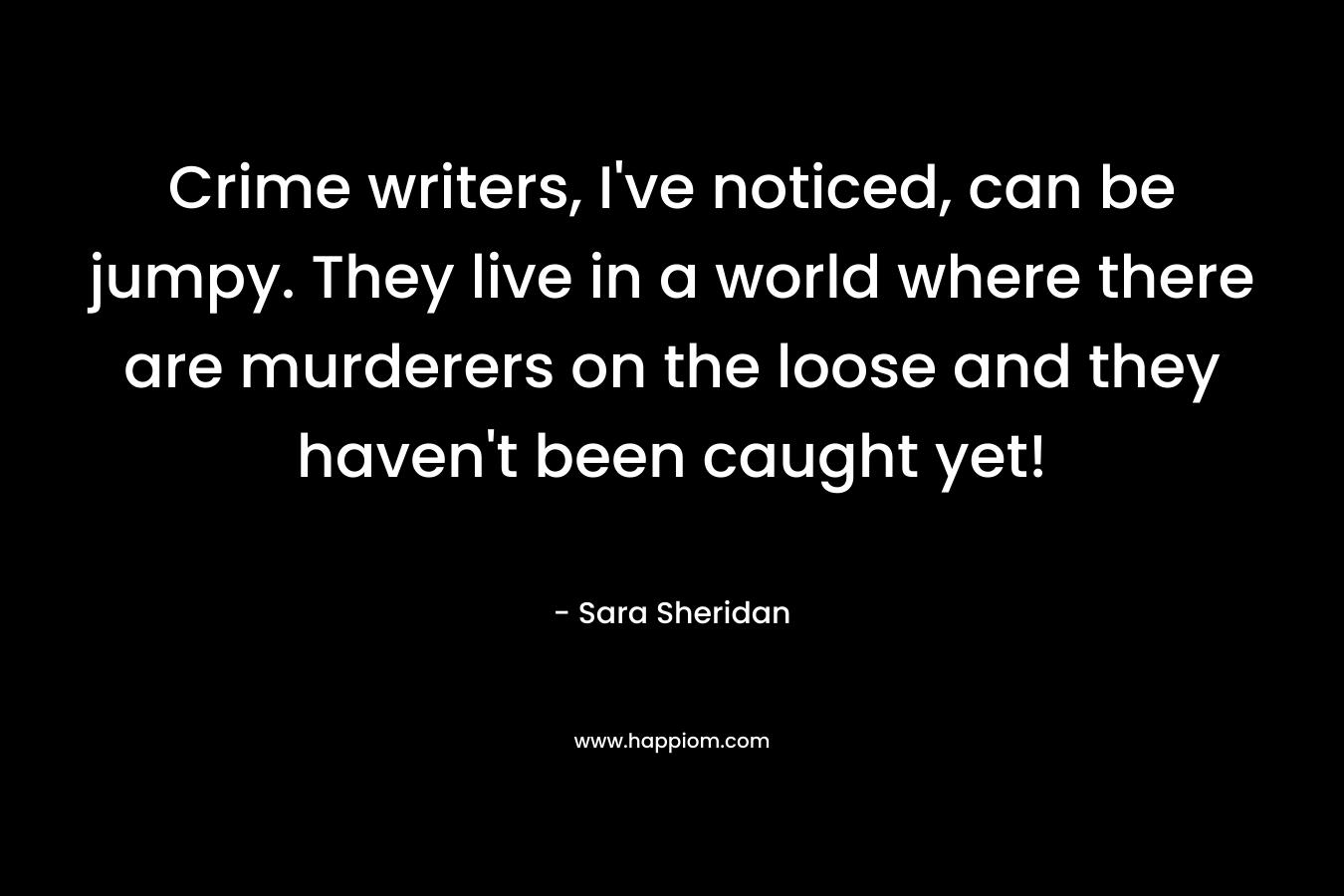 Crime writers, I’ve noticed, can be jumpy. They live in a world where there are murderers on the loose and they haven’t been caught yet! – Sara Sheridan