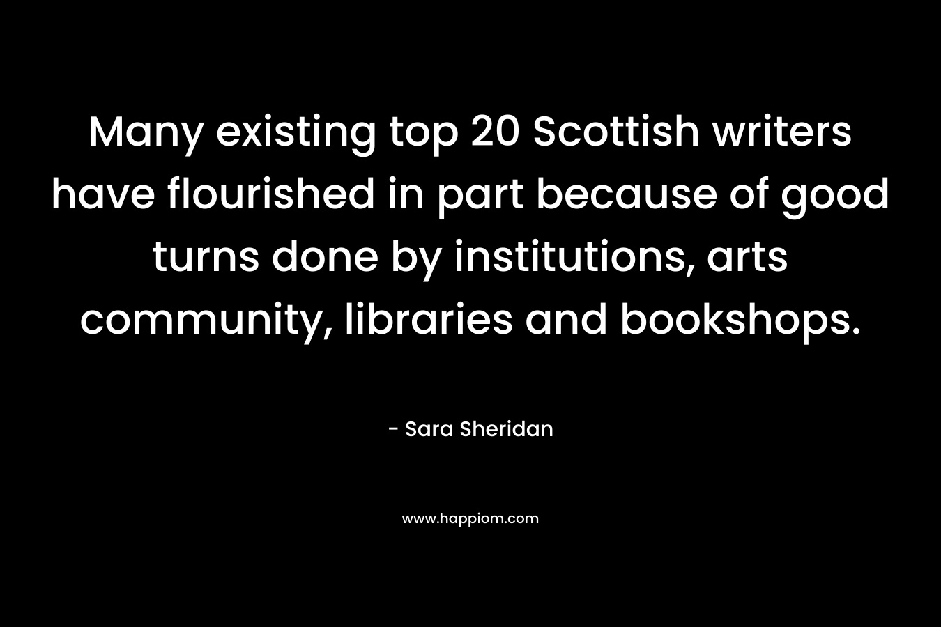 Many existing top 20 Scottish writers have flourished in part because of good turns done by institutions, arts community, libraries and bookshops. – Sara Sheridan