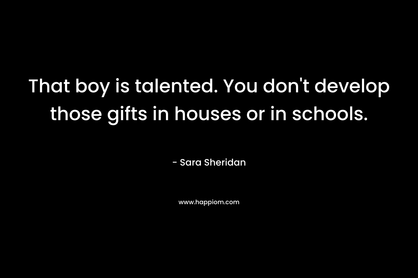 That boy is talented. You don’t develop those gifts in houses or in schools. – Sara Sheridan