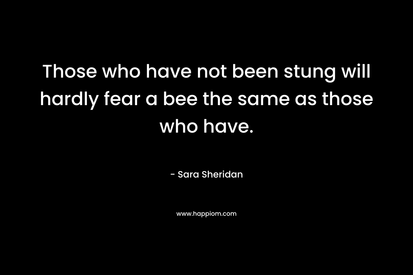 Those who have not been stung will hardly fear a bee the same as those who have. – Sara Sheridan